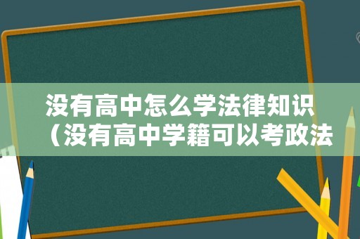 沒有高中怎么學法律知識（沒有高中學籍可以考政法大學嗎）