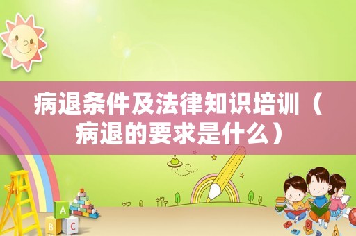 病退條件及法律知識培訓（病退的要求是什么）