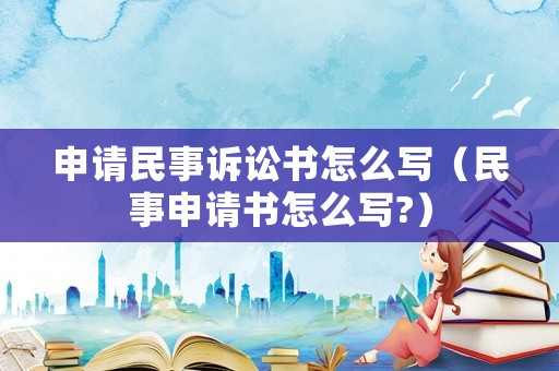 申請民事訴訟書怎么寫（民事申請書怎么寫?）