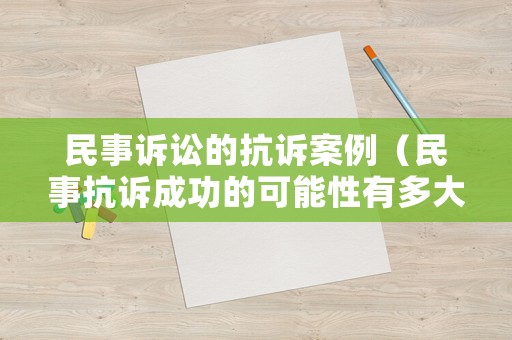 民事訴訟的抗訴案例（民事抗訴成功的可能性有多大）
