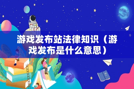 游戲發布站法律知識（游戲發布是什么意思）