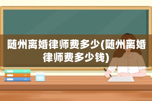 隨州離婚律師費(fèi)多少(隨州離婚律師費(fèi)多少錢)
