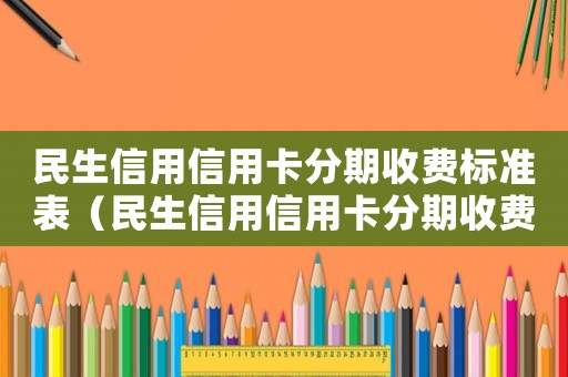 民生信用信用卡分期收費標準表（民生信用信用卡分期收費標準）