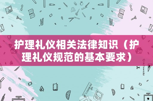 護理禮儀相關法律知識（護理禮儀規范的基本要求）