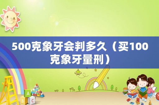 500克象牙會(huì)判多久（買100克象牙量刑）