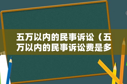 五萬以內(nèi)的民事訴訟（五萬以內(nèi)的民事訴訟費是多少）