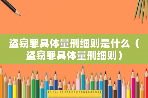 盜竊罪具體量刑細(xì)則是什么（盜竊罪具體量刑細(xì)則）