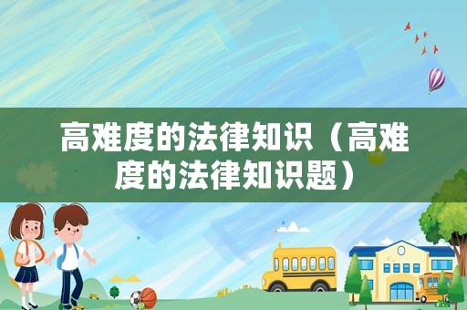 高難度的法律知識(shí)（高難度的法律知識(shí)題）