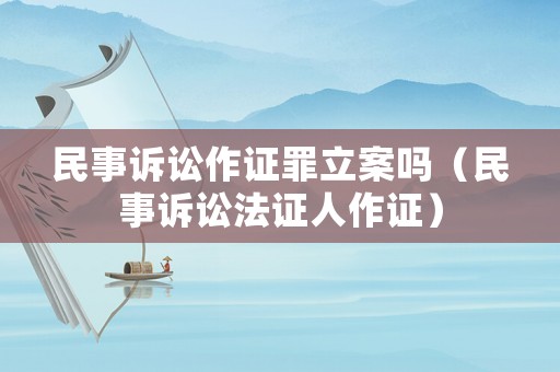 民事訴訟作證罪立案嗎（民事訴訟法證人作證）