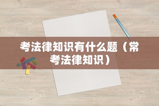 考法律知識有什么題（?？挤芍R）