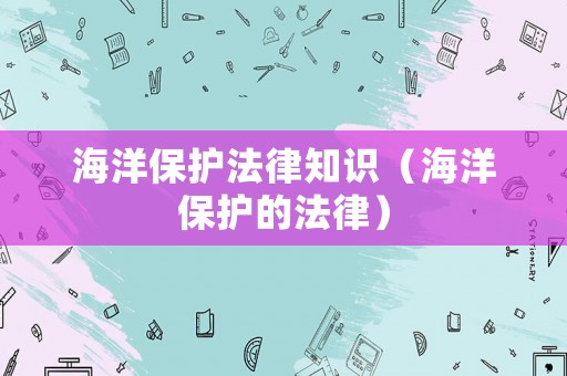 海洋保護(hù)法律知識（海洋保護(hù)的法律）