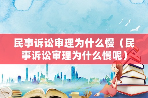 民事訴訟審理為什么慢（民事訴訟審理為什么慢呢）