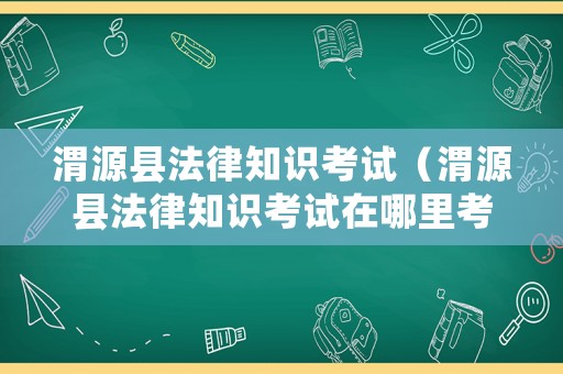 渭源縣法律知識考試（渭源縣法律知識考試在哪里考）
