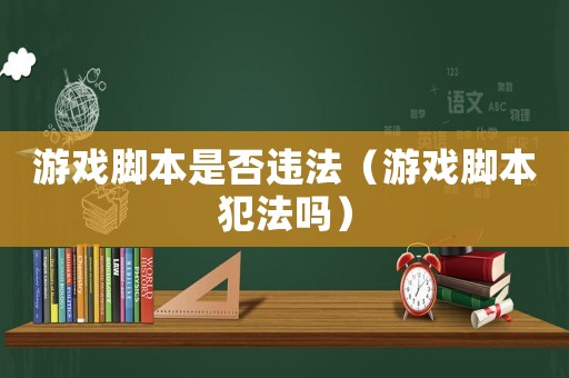 游戲腳本是否違法（游戲腳本犯法嗎）