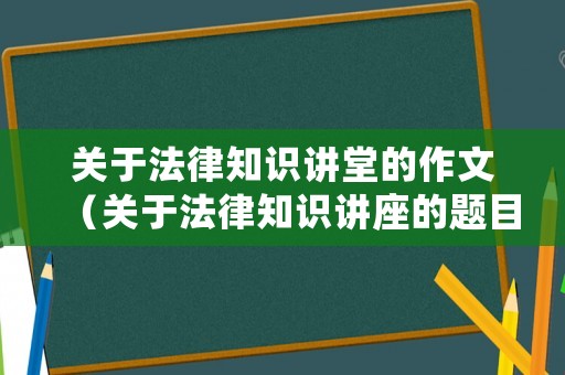 關于法律知識講堂的作文（關于法律知識講座的題目名稱）