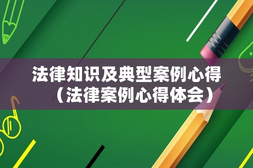 法律知識及典型案例心得（法律案例心得體會）
