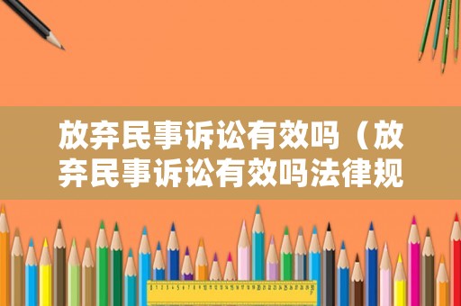 放棄民事訴訟有效嗎（放棄民事訴訟有效嗎法律規定）