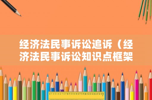 經濟法民事訴訟追訴（經濟法民事訴訟知識點框架）