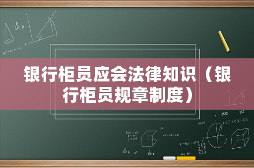 銀行柜員應會法律知識（銀行柜員規章制度）