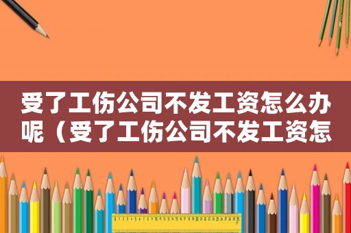 受了工傷公司不發工資怎么辦呢（受了工傷公司不發工資怎么辦）