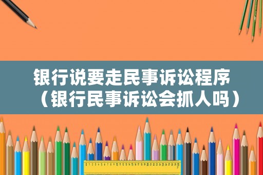 銀行說(shuō)要走民事訴訟程序（銀行民事訴訟會(huì)抓人嗎）