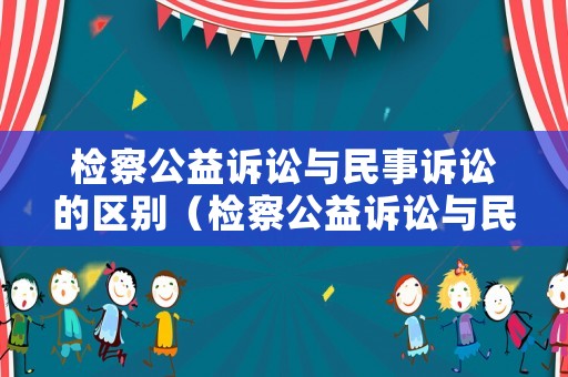 檢察公益訴訟與民事訴訟的區別（檢察公益訴訟與民事訴訟的區別在哪）
