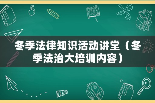 冬季法律知識活動講堂（冬季法治大培訓內容）
