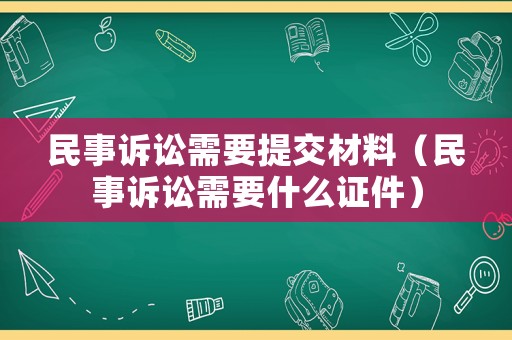 民事訴訟需要提交材料（民事訴訟需要什么證件）