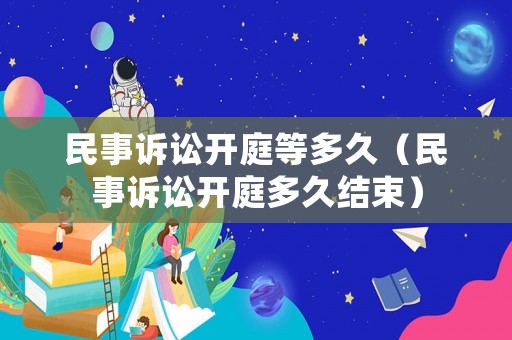 民事訴訟開庭等多久（民事訴訟開庭多久結(jié)束）