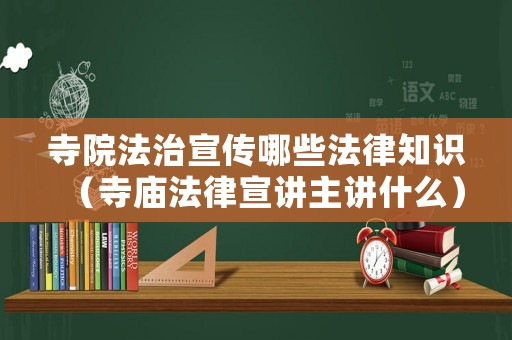寺院法治宣傳哪些法律知識(shí)（寺廟法律宣講主講什么）
