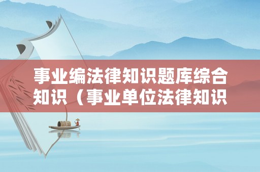 事業(yè)編法律知識題庫綜合知識（事業(yè)單位法律知識真題及答案）