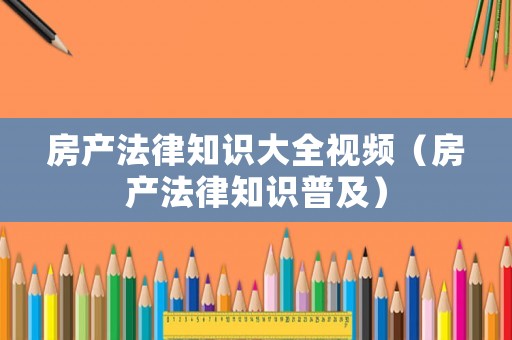 房產法律知識大全視頻（房產法律知識普及）