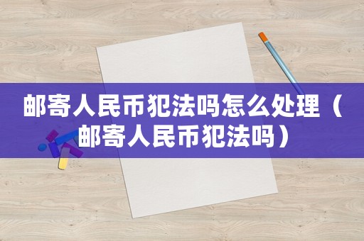 郵寄人民幣犯法嗎怎么處理（郵寄人民幣犯法嗎）