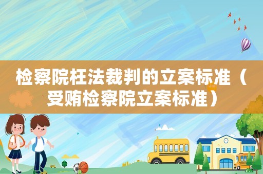 檢察院枉法裁判的立案標(biāo)準(zhǔn)（受賄檢察院立案標(biāo)準(zhǔn)）