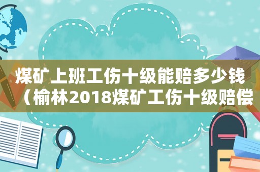 煤礦上班工傷十級能賠多少錢（榆林2018煤礦工傷十級賠償標準）