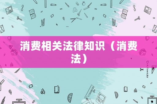 消費(fèi)相關(guān)法律知識(shí)（消費(fèi)法）