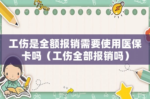 工傷是全額報銷需要使用醫保卡嗎（工傷全部報銷嗎）