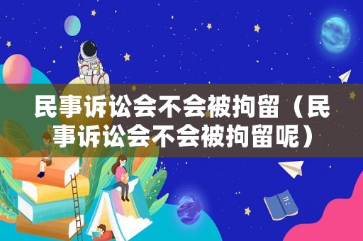 民事訴訟會(huì)不會(huì)被拘留（民事訴訟會(huì)不會(huì)被拘留呢）