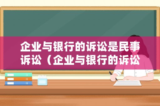 企業與銀行的訴訟是民事訴訟（企業與銀行的訴訟是民事訴訟還是刑事）
