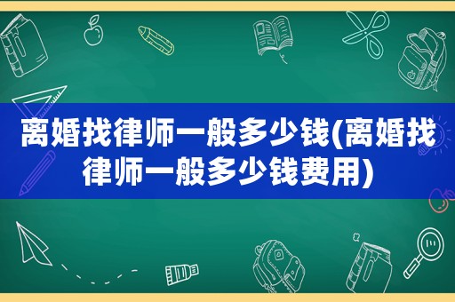 離婚找律師一般多少錢(離婚找律師一般多少錢費(fèi)用)