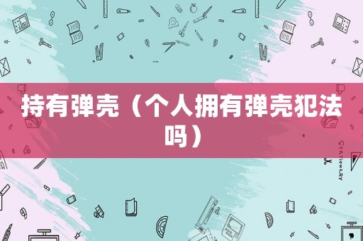持有彈殼（個人擁有彈殼犯法嗎）