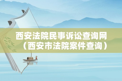 西安法院民事訴訟查詢網(wǎng)（西安市法院案件查詢）
