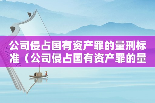 公司侵占國有資產罪的量刑標準（公司侵占國有資產罪的量刑）