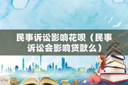 民事訴訟影響花唄（民事訴訟會影響貸款么）
