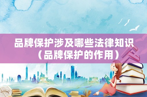 品牌保護涉及哪些法律知識（品牌保護的作用）