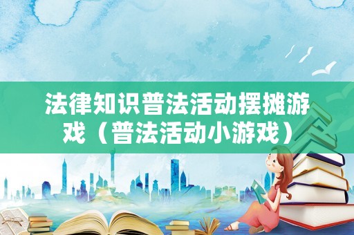 法律知識普法活動擺攤游戲（普法活動小游戲）