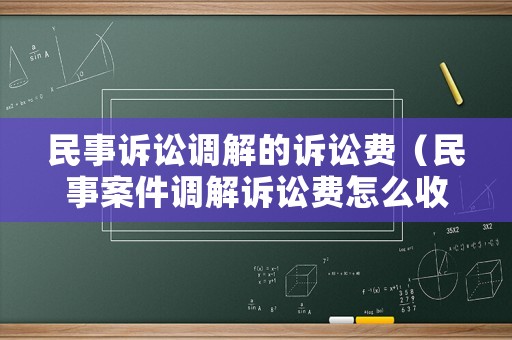 民事訴訟調(diào)解的訴訟費（民事案件調(diào)解訴訟費怎么收）