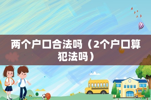 兩個(gè)戶(hù)口合法嗎（2個(gè)戶(hù)口算犯法嗎）