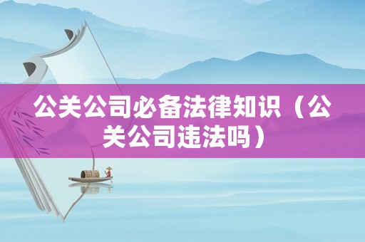 公關公司必備法律知識（公關公司違法嗎）