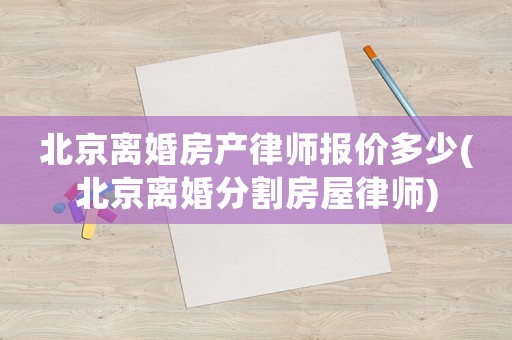 北京離婚房產(chǎn)律師報價多少(北京離婚分割房屋律師)